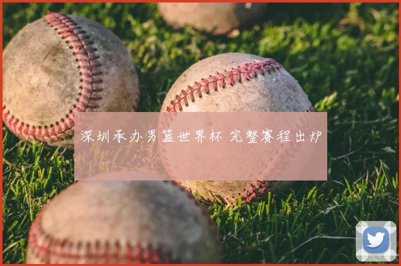 深圳承办男篮世界杯 完整赛程出炉