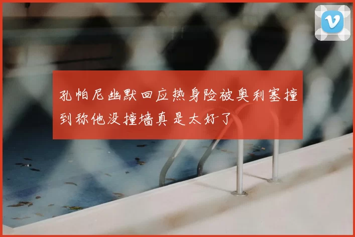 孔帕尼幽默回应热身险被奥利塞撞到称他没撞墙真是太好了