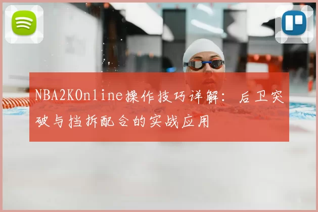NBA2KOnline操作技巧详解:后卫突破与挡拆配合的实战应用