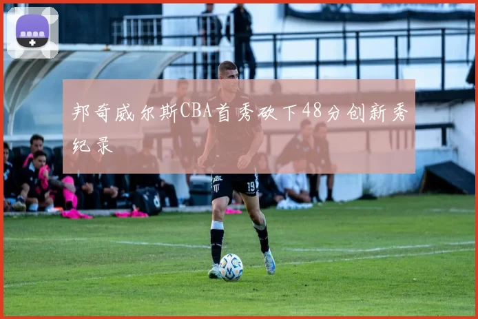 邦奇威尔斯CBA首秀砍下48分创新秀纪录