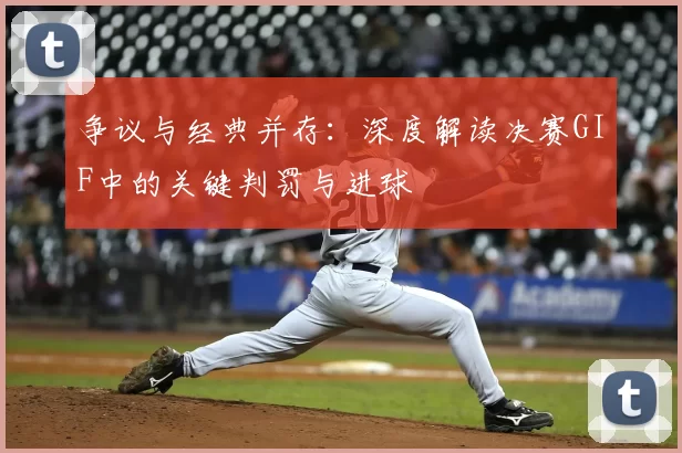 争议与经典并存：深度解读决赛GIF中的关键判罚与进球