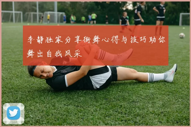 李静独家分享街舞心得与技巧助你舞出自我风采