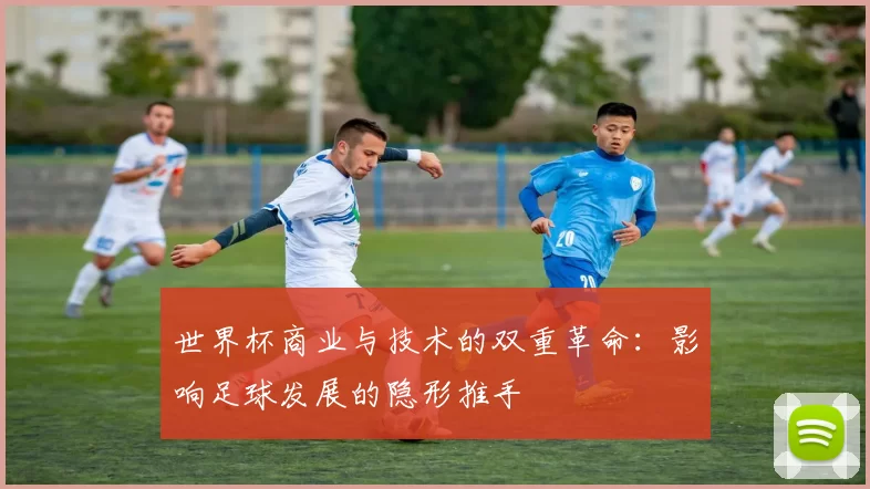 世界杯商业与技术的双重革命：影响足球发展的隐形推手