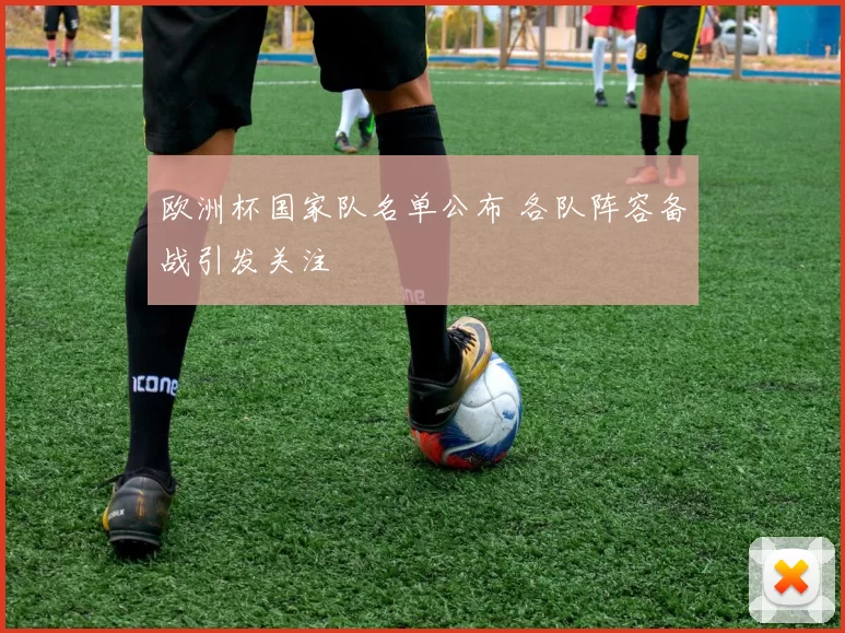 欧洲杯国家队名单公布 各队阵容备战引发关注