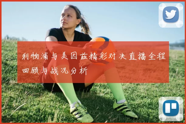 利物浦与美因兹精彩对决直播全程回顾与战况分析