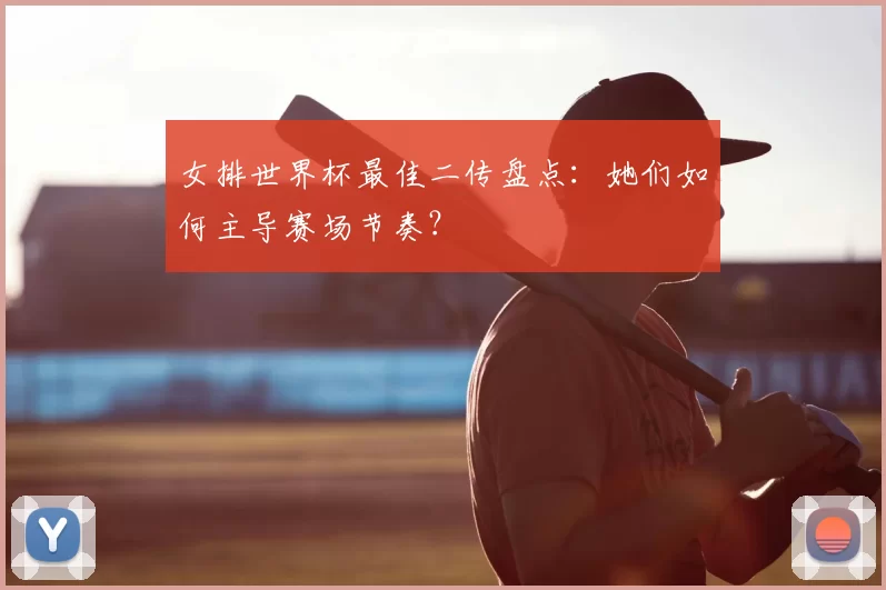 女排世界杯最佳二传盘点：她们如何主导赛场节奏？