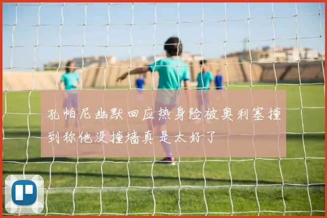 孔帕尼幽默回应热身险被奥利塞撞到称他没撞墙真是太好了