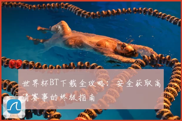 世界杯BT下载全攻略:安全获取高清赛事的终极指南