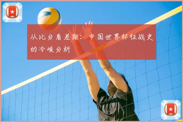 从比分看差距:中国世界杯征战史的冷峻分析