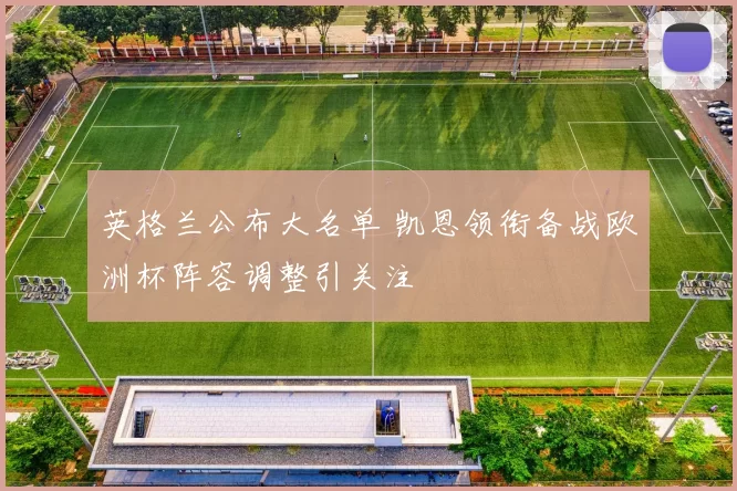 英格兰公布大名单 凯恩领衔备战欧洲杯阵容调整引关注