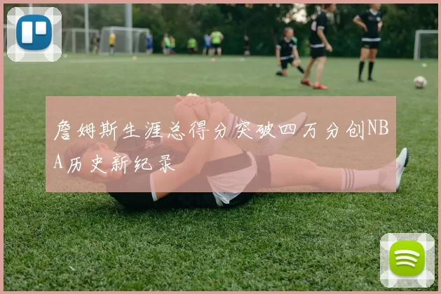 詹姆斯生涯总得分突破四万分创NBA历史新纪录