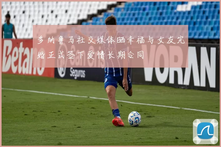 多纳鲁马社交媒体晒幸福与女友完婚正式签下爱情长期合同