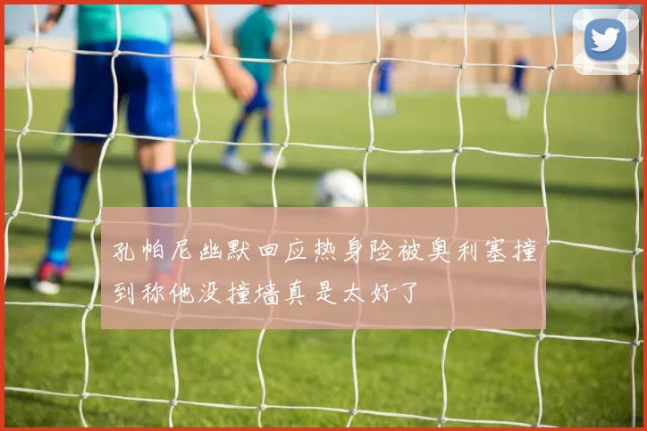 孔帕尼幽默回应热身险被奥利塞撞到称他没撞墙真是太好了