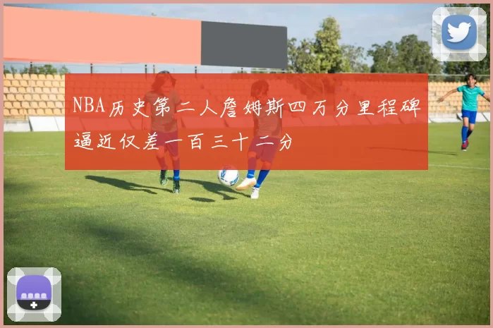 NBA历史第二人詹姆斯四万分里程碑逼近仅差一百三十二分