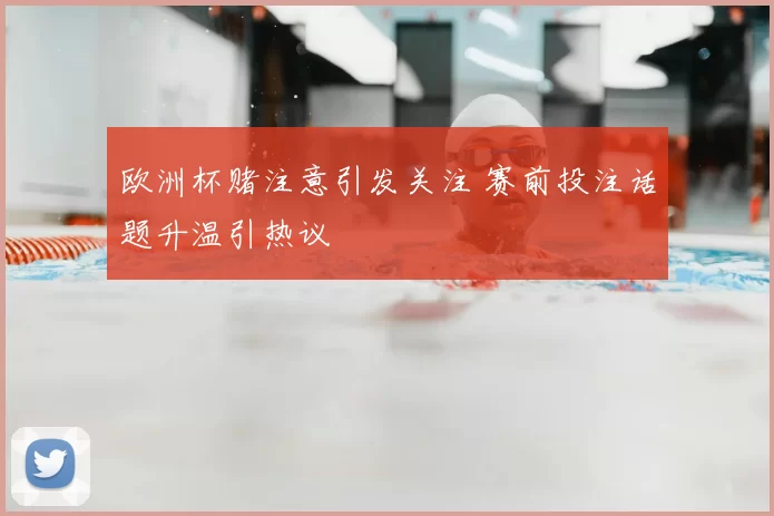 欧洲杯赌注意引发关注 赛前投注话题升温引热议