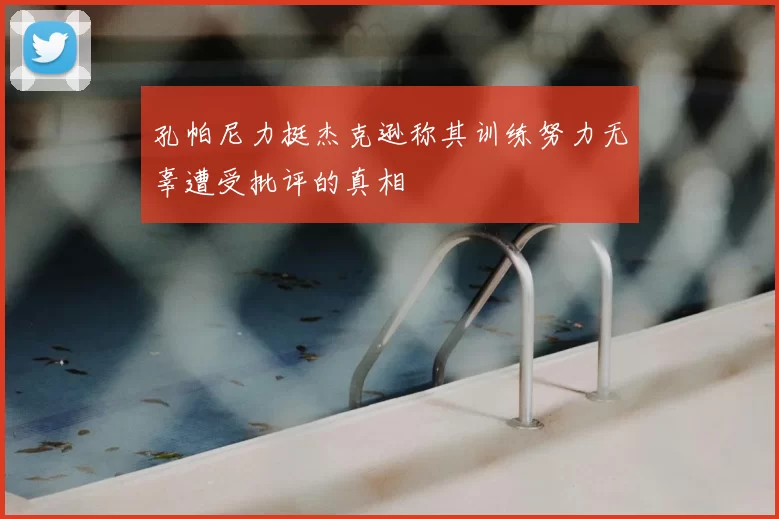 孔帕尼力挺杰克逊称其训练努力无辜遭受批评的真相