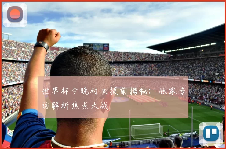 世界杯今晚对决提前揭秘：独家专访解析焦点大战