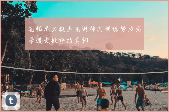 孔帕尼力挺杰克逊称其训练努力无辜遭受批评的真相