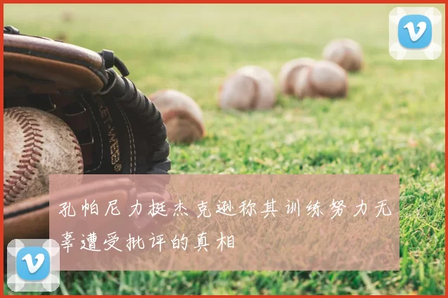 孔帕尼力挺杰克逊称其训练努力无辜遭受批评的真相
