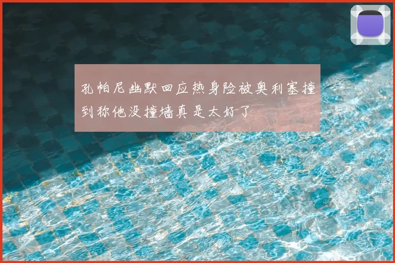 孔帕尼幽默回应热身险被奥利塞撞到称他没撞墙真是太好了