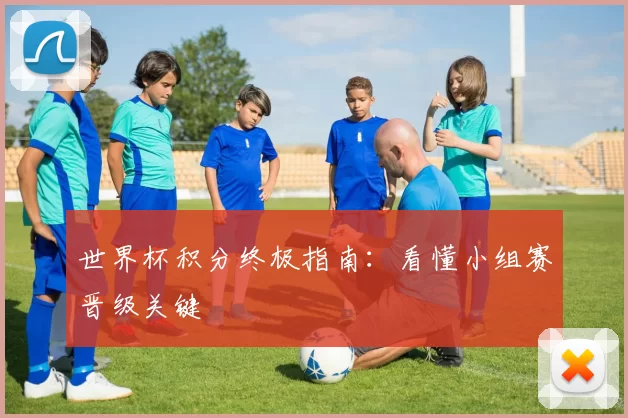 世界杯积分终极指南:看懂小组赛晋级关键