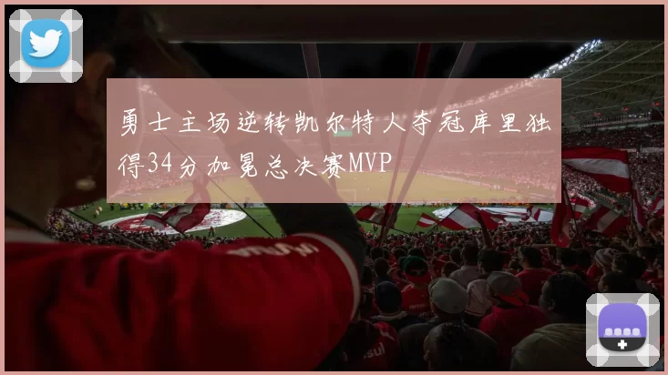 勇士主场逆转凯尔特人夺冠库里独得34分加冕总决赛MVP