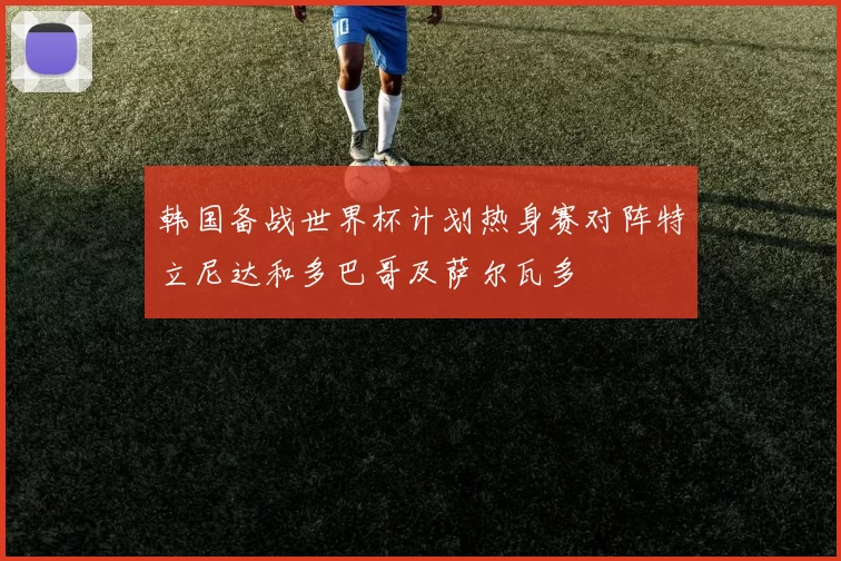 韩国备战世界杯计划热身赛对阵特立尼达和多巴哥及萨尔瓦多