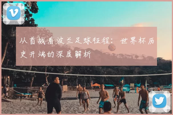 从首战看波兰足球征程:世界杯历史开端的深度解析