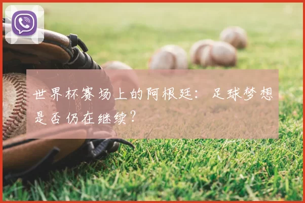 世界杯赛场上的阿根廷:足球梦想是否仍在继续?