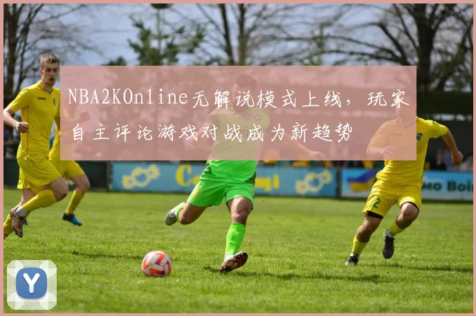 NBA2KOnline无解说模式上线,玩家自主评论游戏对战成为新趋势
