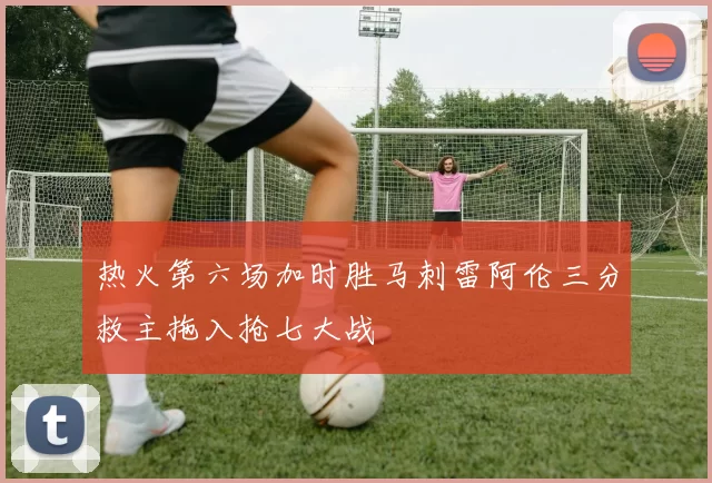 热火第六场加时胜马刺雷阿伦三分救主拖入抢七大战