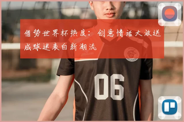 借势世界杯热度:创意情话大放送成球迷表白新潮流