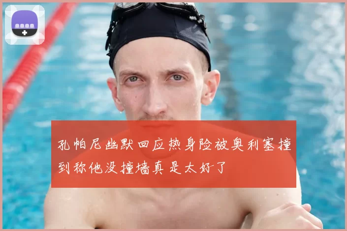 孔帕尼幽默回应热身险被奥利塞撞到称他没撞墙真是太好了