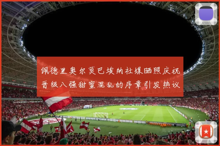 佩德里奥尔莫巴埃纳社媒晒照庆祝晋级八强甜蜜混乱的序章引发热议