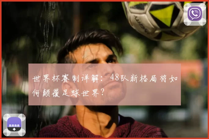 世界杯赛制详解:48队新格局将如何颠覆足球世界?