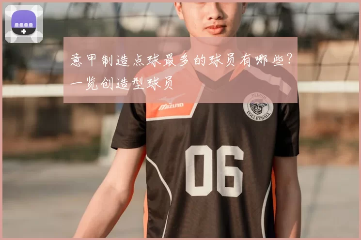 意甲制造点球最多的球员有哪些？一览创造型球员