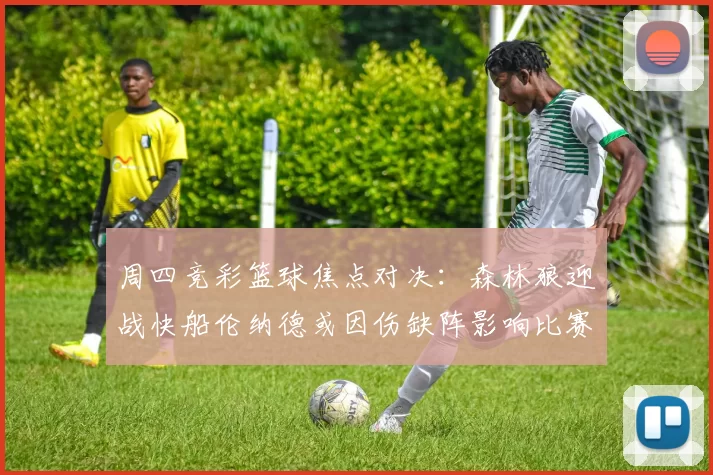 周四竞彩篮球焦点对决:森林狼迎战快船伦纳德或因伤缺阵影响比赛走势