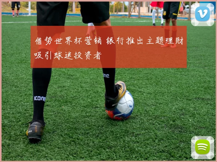 借势世界杯营销 银行推出主题理财吸引球迷投资者
