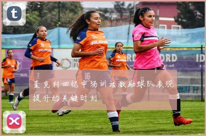奎克利回忆中场训话激励球队表现提升的关键时刻