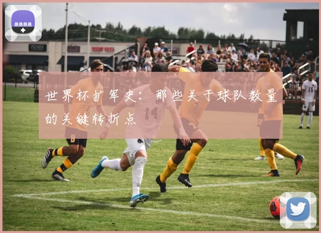世界杯扩军史:那些关于球队数量的关键转折点