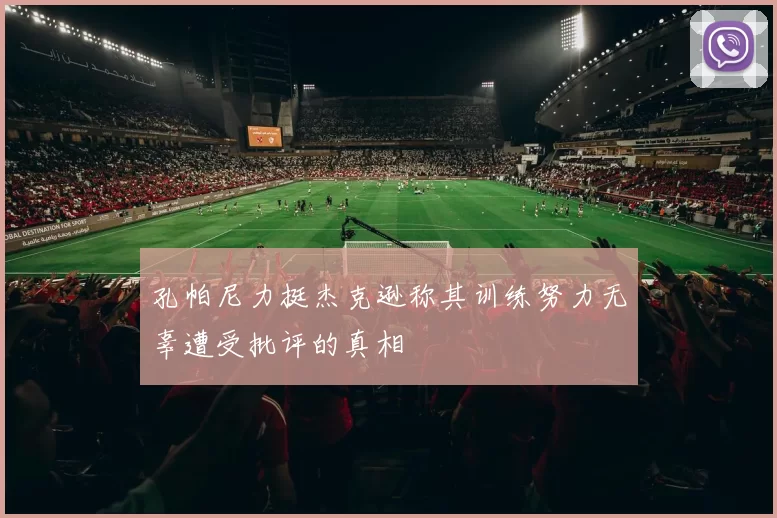 孔帕尼力挺杰克逊称其训练努力无辜遭受批评的真相