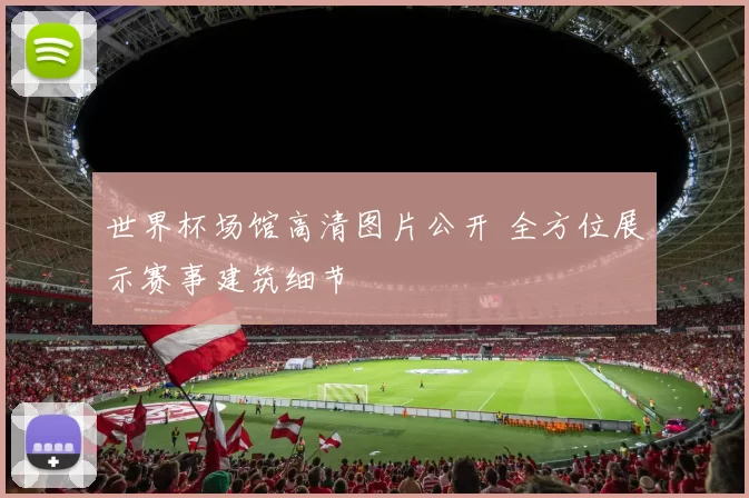 世界杯场馆高清图片公开 全方位展示赛事建筑细节
