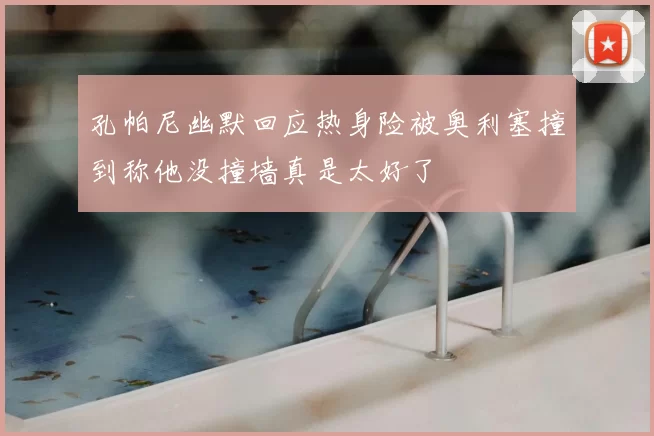 孔帕尼幽默回应热身险被奥利塞撞到称他没撞墙真是太好了