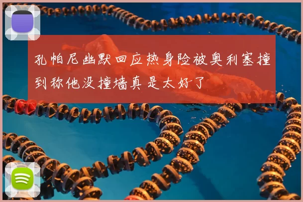 孔帕尼幽默回应热身险被奥利塞撞到称他没撞墙真是太好了