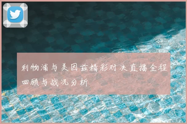 利物浦与美因兹精彩对决直播全程回顾与战况分析