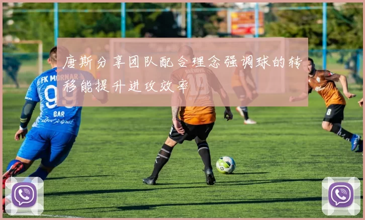 唐斯分享团队配合理念强调球的转移能提升进攻效率