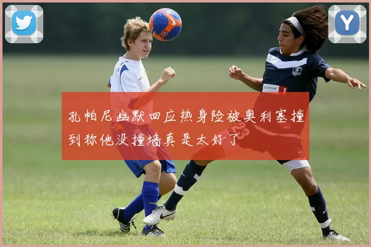 孔帕尼幽默回应热身险被奥利塞撞到称他没撞墙真是太好了