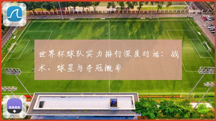 世界杯球队实力排行深度对话:战术、球星与夺冠概率