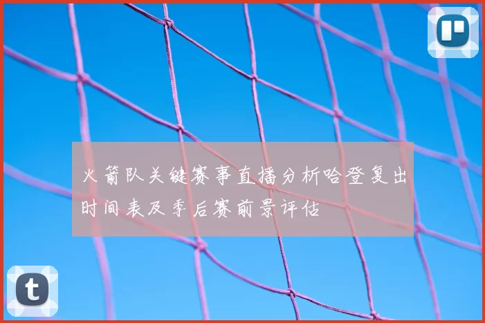 火箭队关键赛事直播分析哈登复出时间表及季后赛前景评估