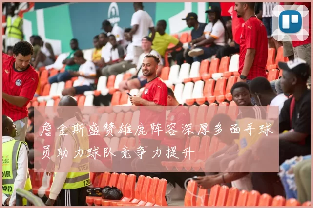 詹金斯盛赞雄鹿阵容深厚多面手球员助力球队竞争力提升